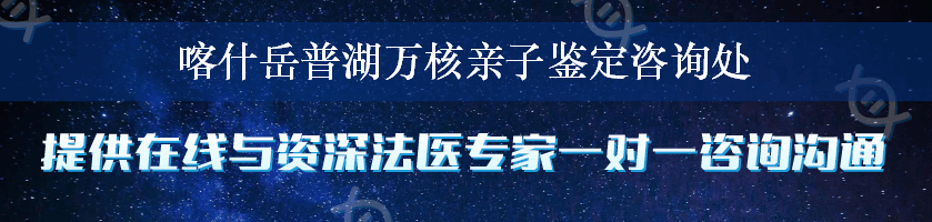 喀什岳普湖万核亲子鉴定咨询处